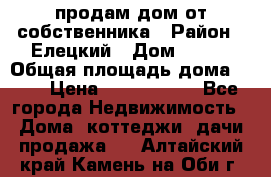 продам дом от собственника › Район ­ Елецкий › Дом ­ 112 › Общая площадь дома ­ 87 › Цена ­ 2 500 000 - Все города Недвижимость » Дома, коттеджи, дачи продажа   . Алтайский край,Камень-на-Оби г.